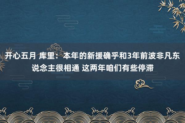 开心五月 库里：本年的新援确乎和3年前波非凡东说念主很相通 这两年咱们有些停滞