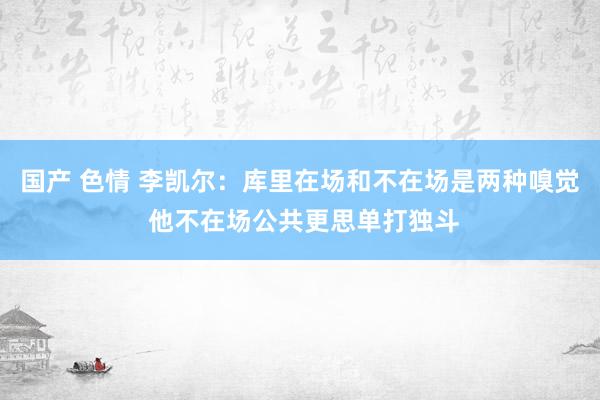 国产 色情 李凯尔：库里在场和不在场是两种嗅觉 他不在场公共更思单打独斗