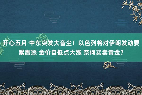 开心五月 中东突发大音尘！以色列将对伊朗发动要紧膺惩 金价自低点大涨 奈何买卖黄金？