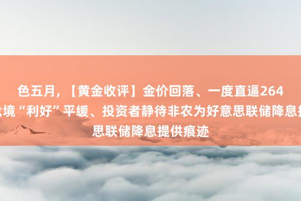 色五月， 【黄金收评】金价回落、一度直逼2640 地缘危境“利好”平缓、投资者静待非农为好意思联储降息提供痕迹