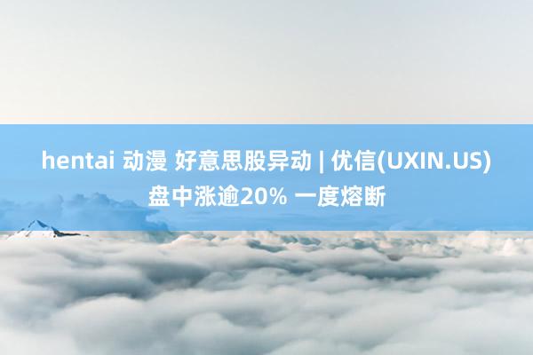 hentai 动漫 好意思股异动 | 优信(UXIN.US)盘中涨逾20% 一度熔断