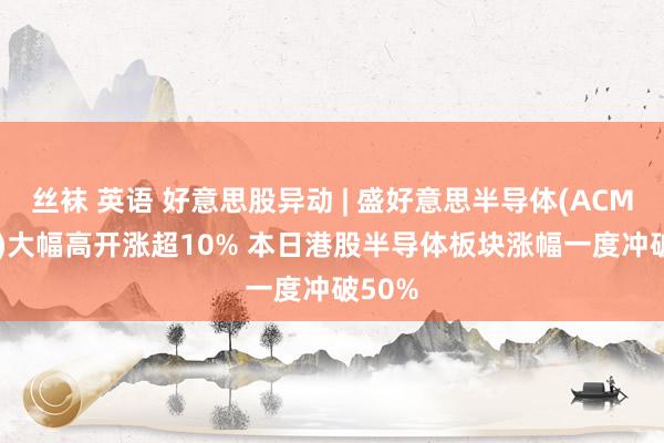 丝袜 英语 好意思股异动 | 盛好意思半导体(ACMR.US)大幅高开涨超10% 本日港股半导体板块涨幅一度冲破50%