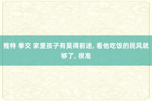 推特 拳交 家里孩子有莫得前途， 看他吃饭的民风就够了， 很准