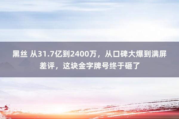 黑丝 从31.7亿到2400万，从口碑大爆到满屏差评，这块金字牌号终于砸了