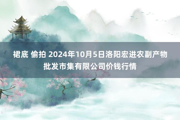 裙底 偷拍 2024年10月5日洛阳宏进农副产物批发市集有限公司价钱行情