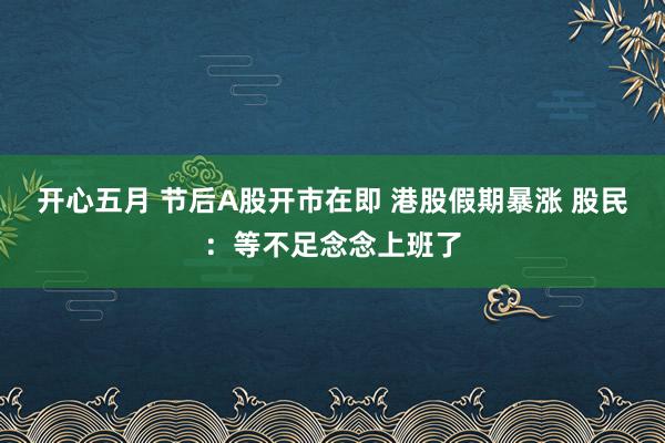 开心五月 节后A股开市在即 港股假期暴涨 股民：等不足念念上班了