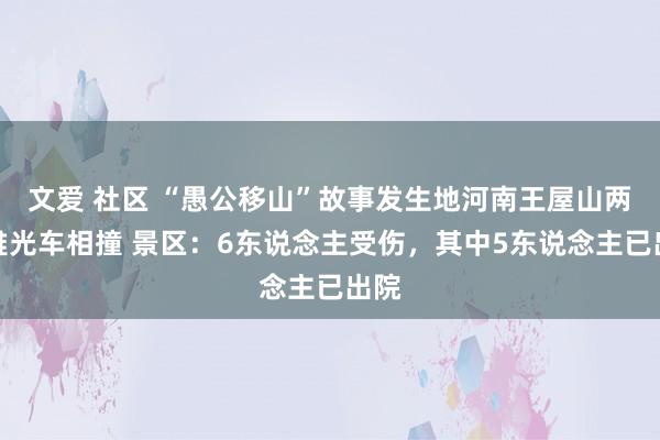 文爱 社区 “愚公移山”故事发生地河南王屋山两不雅光车相撞 景区：6东说念主受伤，其中5东说念主已出院