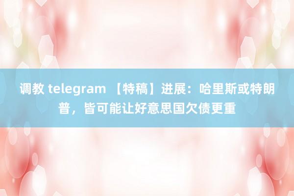 调教 telegram 【特稿】进展：哈里斯或特朗普，皆可能让好意思国欠债更重