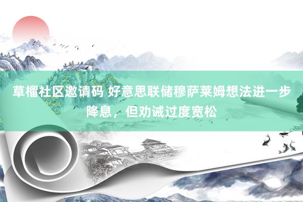 草榴社区邀请码 好意思联储穆萨莱姆想法进一步降息，但劝诫过度宽松