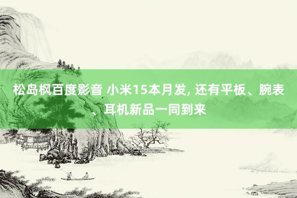 松岛枫百度影音 小米15本月发， 还有平板、腕表、耳机新品一同到来