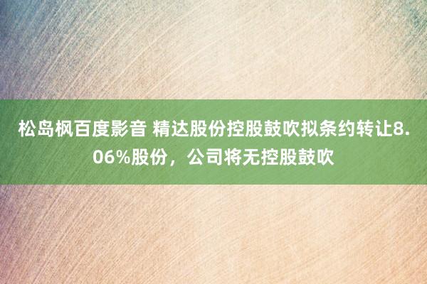 松岛枫百度影音 精达股份控股鼓吹拟条约转让8.06%股份，公司将无控股鼓吹