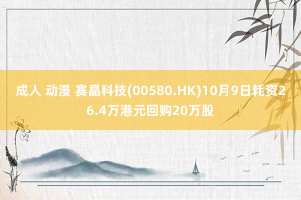 成人 动漫 赛晶科技(00580.HK)10月9日耗资26.4万港元回购20万股