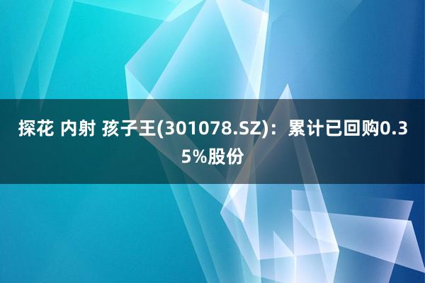 探花 内射 孩子王(301078.SZ)：累计已回购0.35%股份