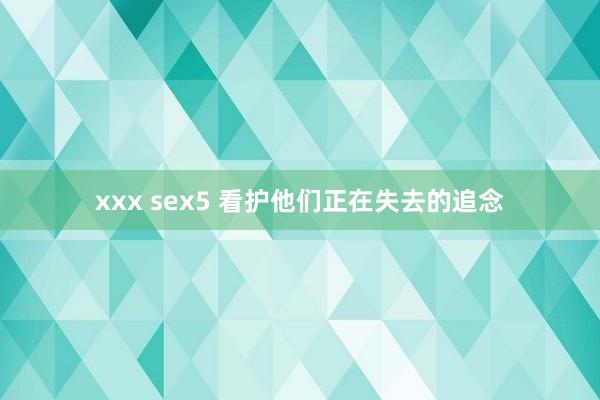 xxx sex5 看护他们正在失去的追念