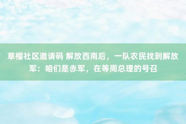 草榴社区邀请码 解放西南后，一队农民找到解放军：咱们是赤军，在等周总理的号召