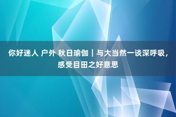 你好迷人 户外 秋日瑜伽｜与大当然一谈深呼吸，感受目田之好意思