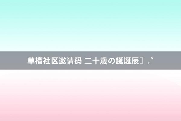 草榴社区邀请码 二十歳の誕诞辰♡₊˚