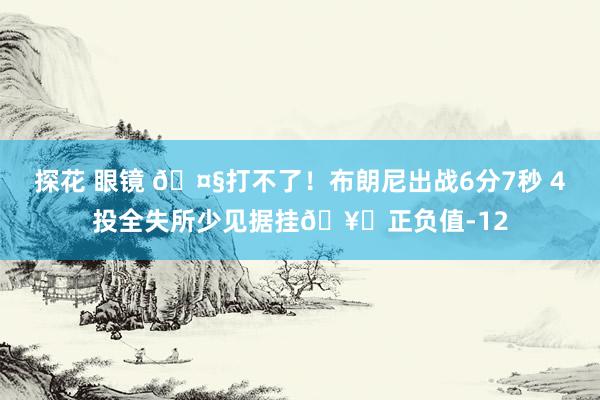 探花 眼镜 🤧打不了！布朗尼出战6分7秒 4投全失所少见据挂🥚正负值-12