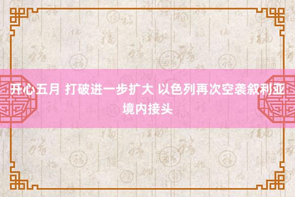 开心五月 打破进一步扩大 以色列再次空袭叙利亚境内接头