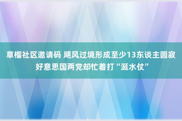 草榴社区邀请码 飓风过境形成至少13东谈主圆寂 好意思国两党却忙着打“涎水仗”