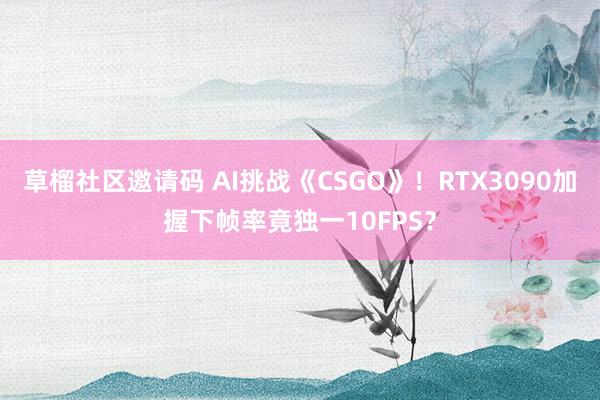 草榴社区邀请码 AI挑战《CSGO》！RTX3090加握下帧率竟独一10FPS？