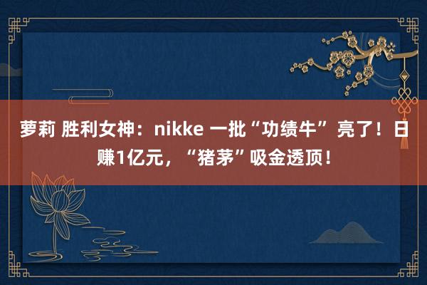 萝莉 胜利女神：nikke 一批“功绩牛” 亮了！日赚1亿元，“猪茅”吸金透顶！