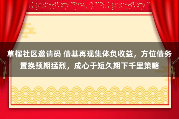 草榴社区邀请码 债基再现集体负收益，方位债务置换预期猛烈，成心于短久期下千里策略