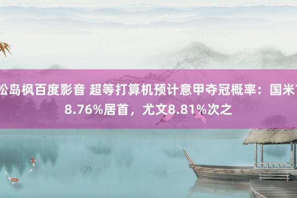 松岛枫百度影音 超等打算机预计意甲夺冠概率：国米78.76%居首，尤文8.81%次之