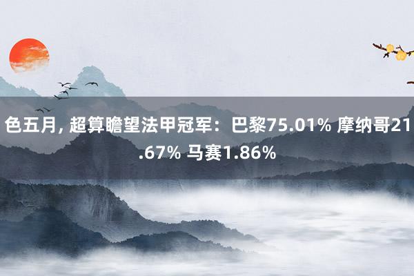 色五月， 超算瞻望法甲冠军：巴黎75.01% 摩纳哥21.67% 马赛1.86%