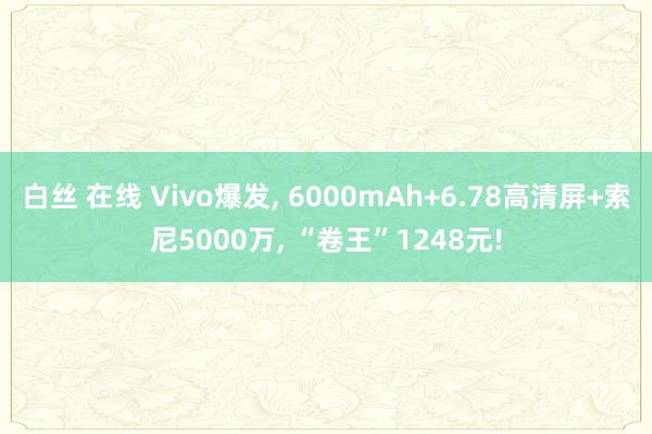 白丝 在线 Vivo爆发， 6000mAh+6.78高清屏+索尼5000万， “卷王”1248元!