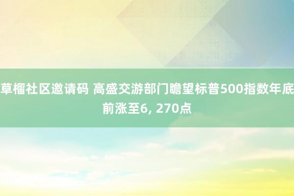 草榴社区邀请码 高盛交游部门瞻望标普500指数年底前涨至6， 270点