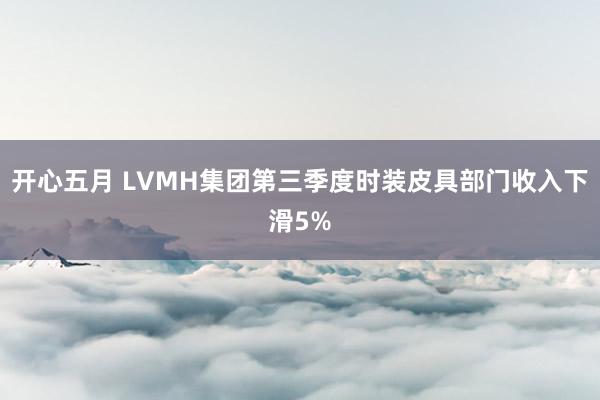 开心五月 LVMH集团第三季度时装皮具部门收入下滑5%