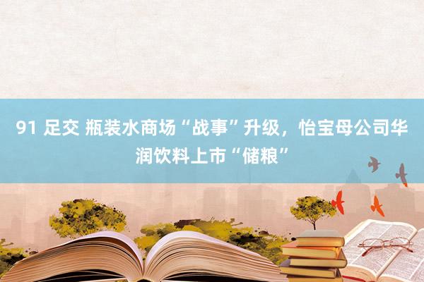 91 足交 瓶装水商场“战事”升级，怡宝母公司华润饮料上市“储粮”