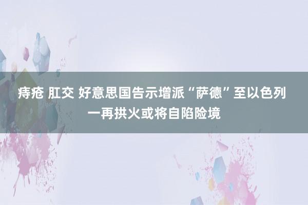 痔疮 肛交 好意思国告示增派“萨德”至以色列 一再拱火或将自陷险境