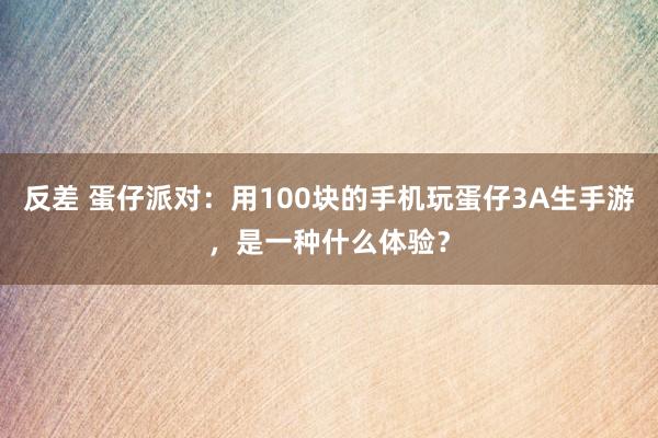 反差 蛋仔派对：用100块的手机玩蛋仔3A生手游，是一种什么体验？