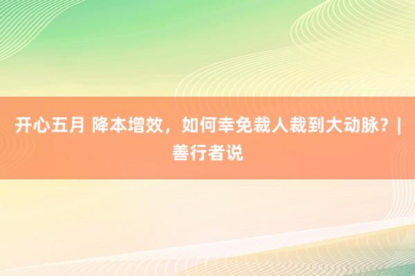 开心五月 降本增效，如何幸免裁人裁到大动脉？|善行者说