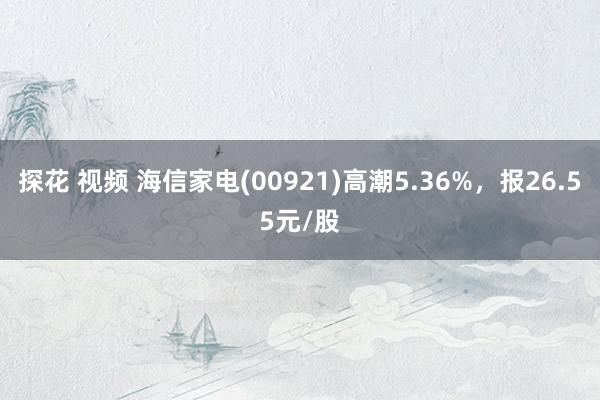 探花 视频 海信家电(00921)高潮5.36%，报26.55元/股