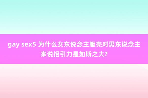 gay sex5 为什么女东说念主躯壳对男东说念主来说招引力是如斯之大?