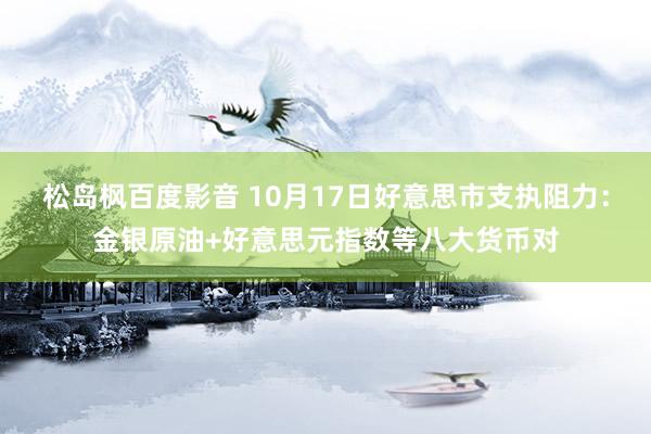 松岛枫百度影音 10月17日好意思市支执阻力：金银原油+好意思元指数等八大货币对