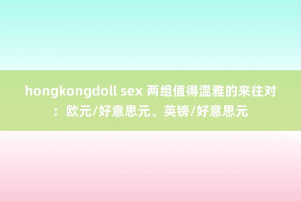 hongkongdoll sex 两组值得温雅的来往对：欧元/好意思元、英镑/好意思元