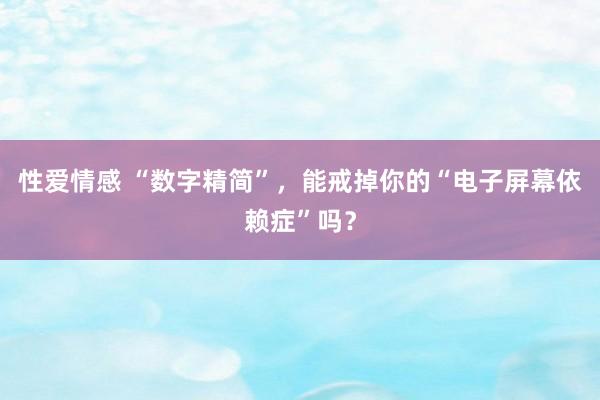 性爱情感 “数字精简”，能戒掉你的“电子屏幕依赖症”吗？