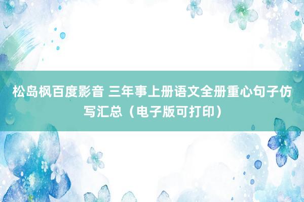 松岛枫百度影音 三年事上册语文全册重心句子仿写汇总（电子版可打印）