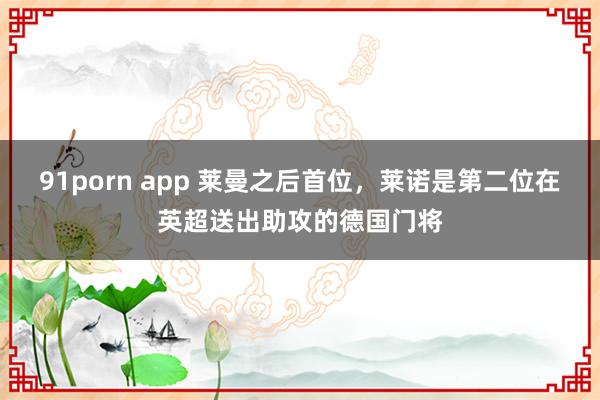 91porn app 莱曼之后首位，莱诺是第二位在英超送出助攻的德国门将