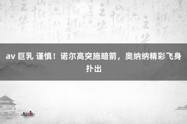 av 巨乳 谨慎！诺尔高突施暗箭，奥纳纳精彩飞身扑出