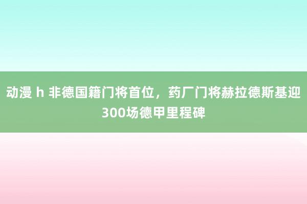 动漫 h 非德国籍门将首位，药厂门将赫拉德斯基迎300场德甲里程碑