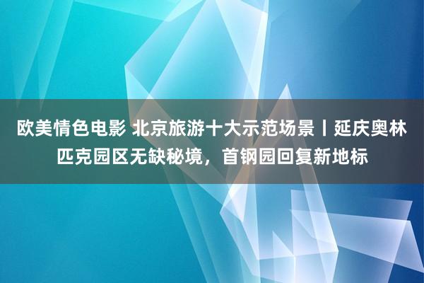 欧美情色电影 北京旅游十大示范场景丨延庆奥林匹克园区无缺秘境，首钢园回复新地标