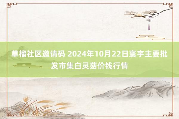 草榴社区邀请码 2024年10月22日寰宇主要批发市集白灵菇价钱行情