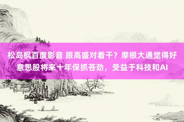 松岛枫百度影音 跟高盛对着干？摩根大通觉得好意思股将来十年保抓苍劲，受益于科技和AI