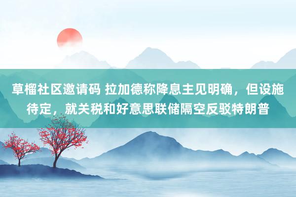 草榴社区邀请码 拉加德称降息主见明确，但设施待定，就关税和好意思联储隔空反驳特朗普