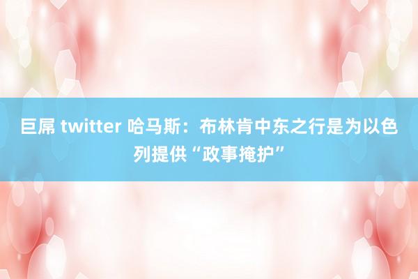 巨屌 twitter 哈马斯：布林肯中东之行是为以色列提供“政事掩护”